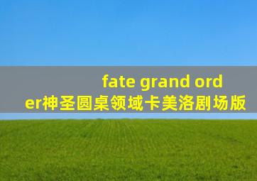 fate grand order神圣圆桌领域卡美洛剧场版